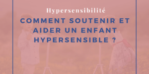 Comment soutenir et aider un enfant hypersensible ?