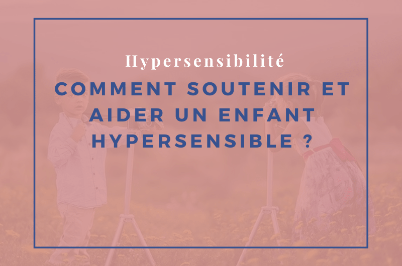 comment soutenir et aider un enfant hypersensible